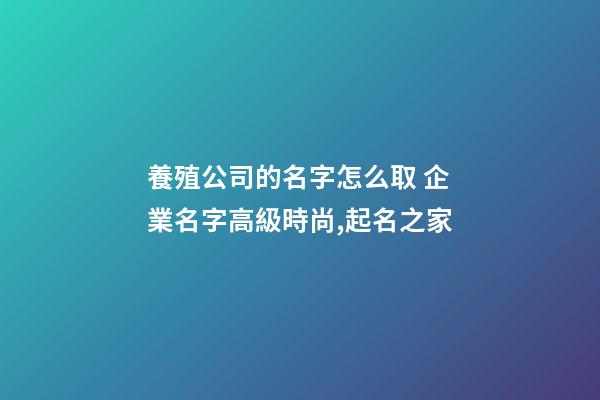 養殖公司的名字怎么取 企業名字高級時尚,起名之家-第1張-公司起名-玄機派